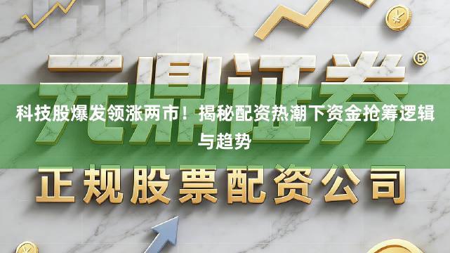 科技股爆发领涨两市！揭秘配资热潮下资金抢筹逻辑与趋势