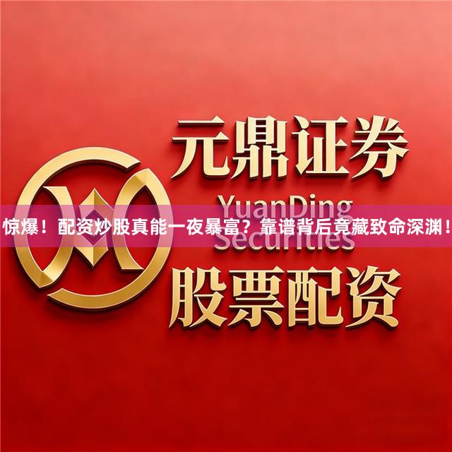 惊爆！配资炒股真能一夜暴富？靠谱背后竟藏致命深渊！