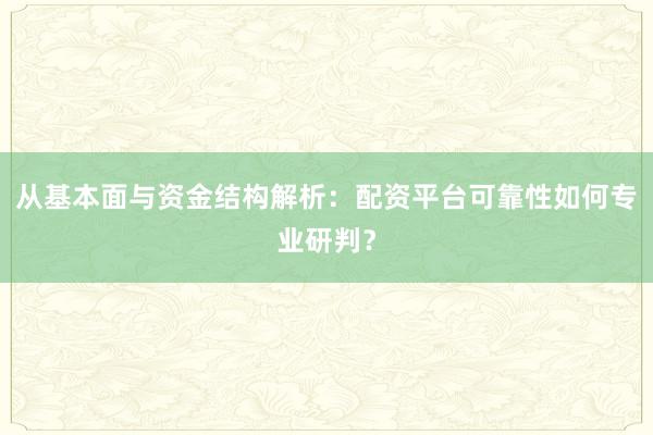 从基本面与资金结构解析：配资平台可靠性如何专业研判？