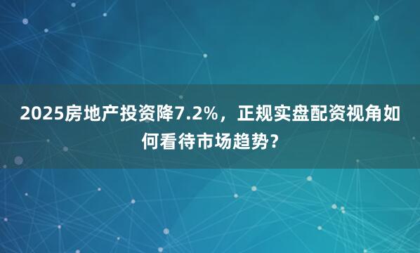 2025房地产投资降7.2%，正规实盘配资视角如何看待市场趋势？