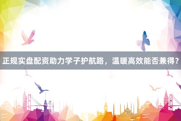正规实盘配资助力学子护航路，温暖高效能否兼得？