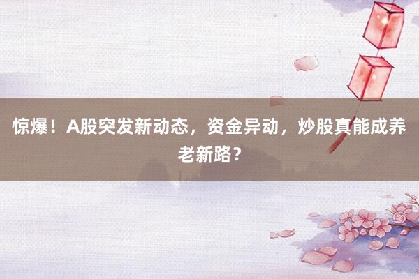 惊爆！A股突发新动态，资金异动，炒股真能成养老新路？