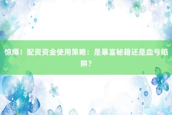 惊爆！配资资金使用策略：是暴富秘籍还是血亏陷阱？
