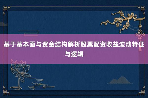 基于基本面与资金结构解析股票配资收益波动特征与逻辑