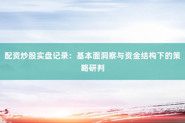 配资炒股实盘记录：基本面洞察与资金结构下的策略研判