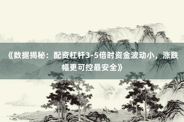 《数据揭秘：配资杠杆3-5倍时资金波动小，涨跌幅更可控最安全》
