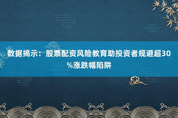 数据揭示：股票配资风险教育助投资者规避超30%涨跌幅陷阱