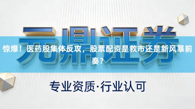 惊爆！医药股集体反攻，股票配资是救市还是新风暴前奏？
