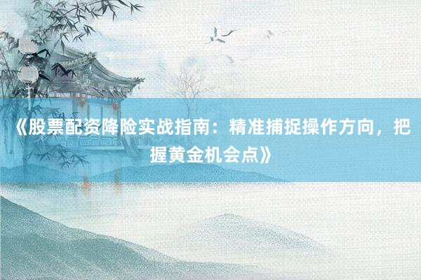 《股票配资降险实战指南：精准捕捉操作方向，把握黄金机会点》