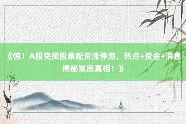 《惊！A股突掀股票配资涨停潮，热点+资金+消息揭秘暴涨真相！》
