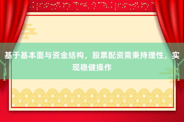 基于基本面与资金结构，股票配资需秉持理性，实现稳健操作