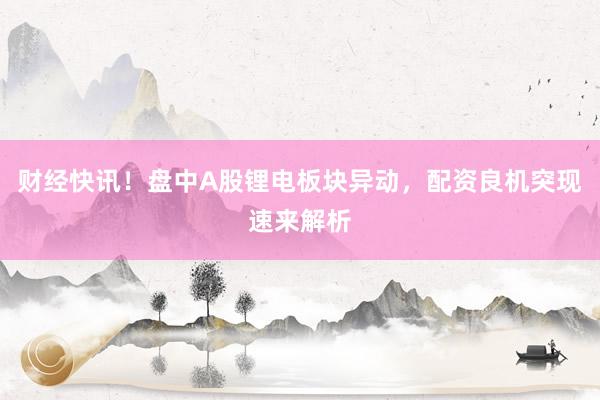 财经快讯！盘中A股锂电板块异动，配资良机突现速来解析