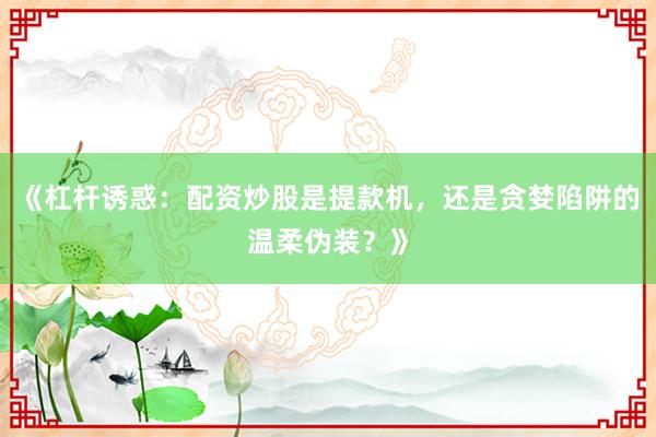 《杠杆诱惑：配资炒股是提款机，还是贪婪陷阱的温柔伪装？》