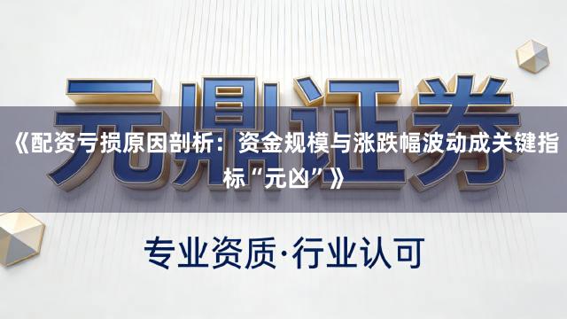 《配资亏损原因剖析：资金规模与涨跌幅波动成关键指标“元凶”》