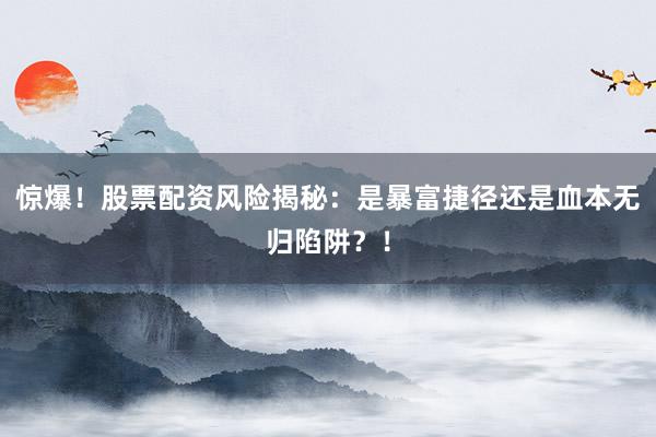 惊爆！股票配资风险揭秘：是暴富捷径还是血本无归陷阱？！