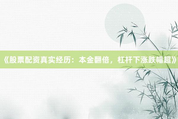 《股票配资真实经历：本金翻倍，杠杆下涨跌幅超》