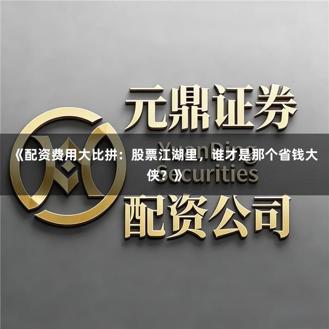 《配资费用大比拼：股票江湖里，谁才是那个省钱大侠？》