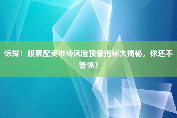 惊爆！股票配资市场风险预警指标大揭秘，你还不警惕？