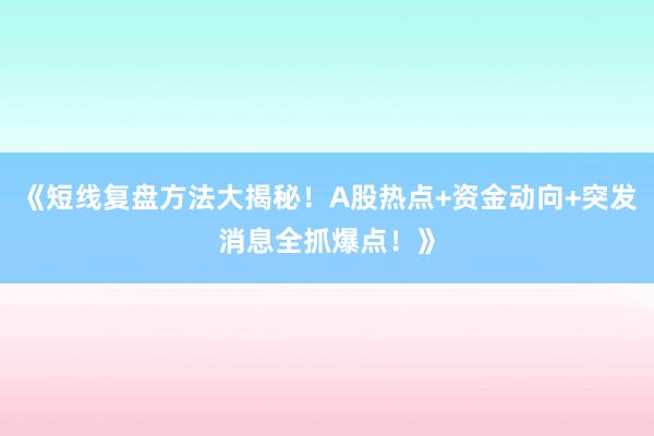 《短线复盘方法大揭秘！A股热点+资金动向+突发消息全抓爆点！》
