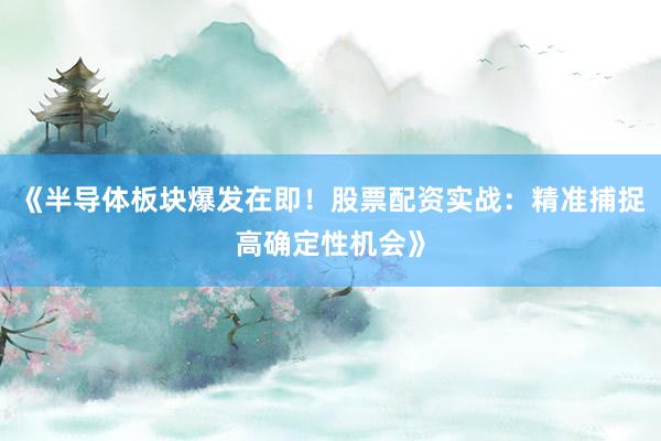 《半导体板块爆发在即！股票配资实战：精准捕捉高确定性机会》