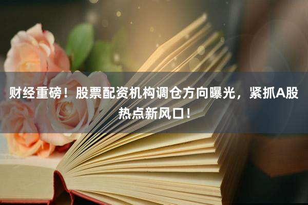 财经重磅！股票配资机构调仓方向曝光，紧抓A股热点新风口！