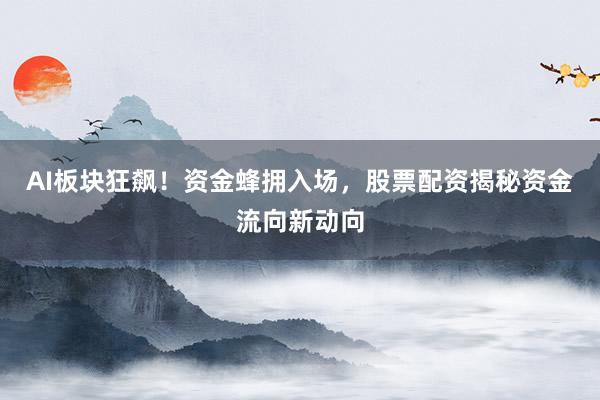 AI板块狂飙！资金蜂拥入场，股票配资揭秘资金流向新动向