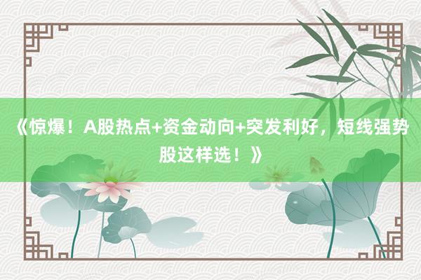 《惊爆！A股热点+资金动向+突发利好，短线强势股这样选！》