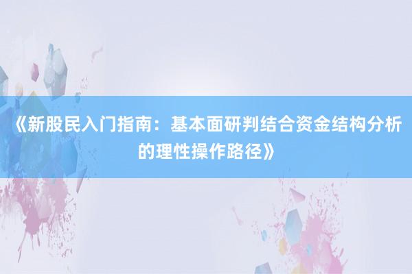《新股民入门指南：基本面研判结合资金结构分析的理性操作路径》