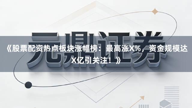 《股票配资热点板块涨幅榜：最高涨X%，资金规模达X亿引关注！》