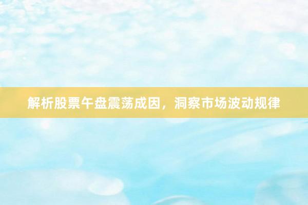 解析股票午盘震荡成因，洞察市场波动规律