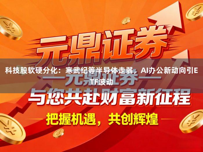 科技股软硬分化：寒武纪等半导体走弱，AI办公新动向引ETF波动