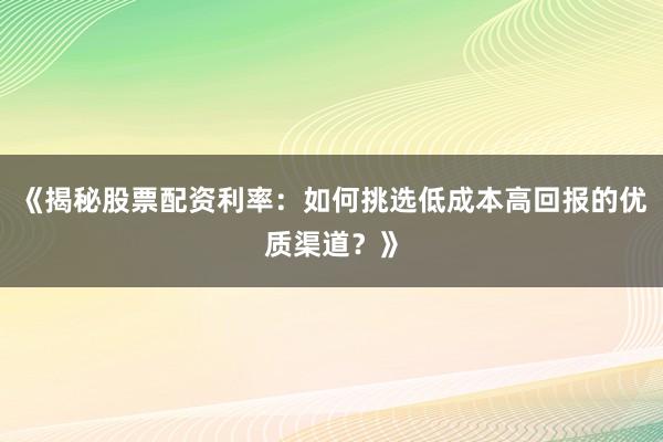 《揭秘股票配资利率：如何挑选低成本高回报的优质渠道？》
