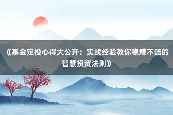 《基金定投心得大公开：实战经验教你稳赚不赔的智慧投资法则》