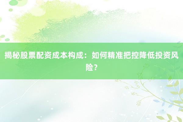 揭秘股票配资成本构成：如何精准把控降低投资风险？