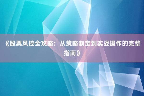 《股票风控全攻略：从策略制定到实战操作的完整指南》