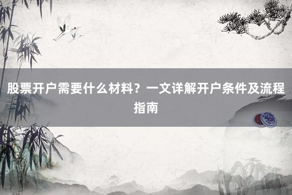 股票开户需要什么材料？一文详解开户条件及流程指南