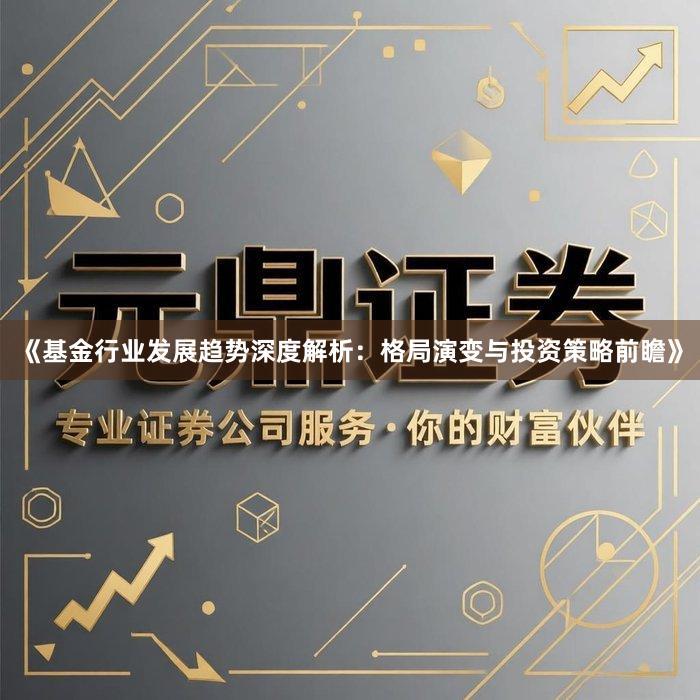 《基金行业发展趋势深度解析：格局演变与投资策略前瞻》