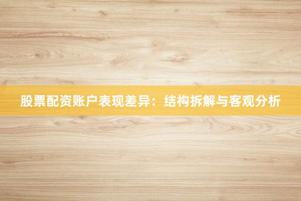 股票配资账户表现差异：结构拆解与客观分析