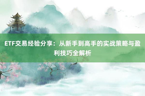 ETF交易经验分享：从新手到高手的实战策略与盈利技巧全解析