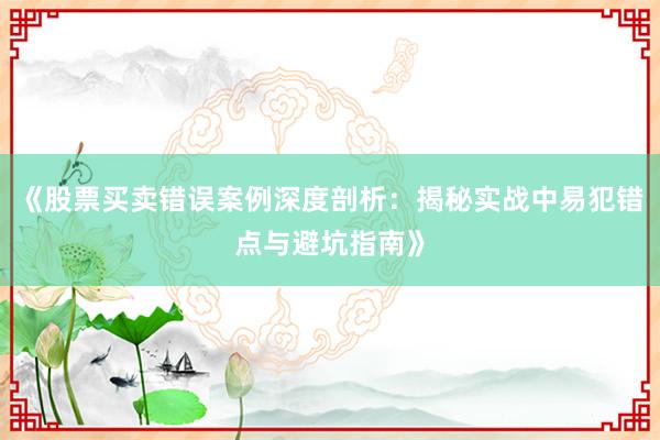 《股票买卖错误案例深度剖析：揭秘实战中易犯错点与避坑指南》