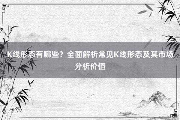 K线形态有哪些？全面解析常见K线形态及其市场分析价值
