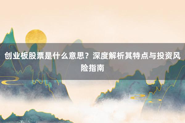 创业板股票是什么意思？深度解析其特点与投资风险指南