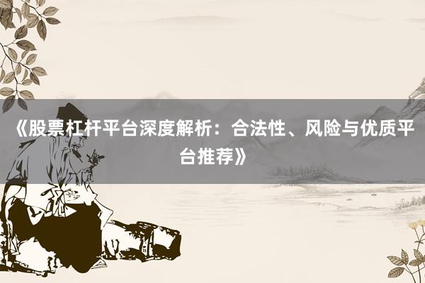 《股票杠杆平台深度解析：合法性、风险与优质平台推荐》