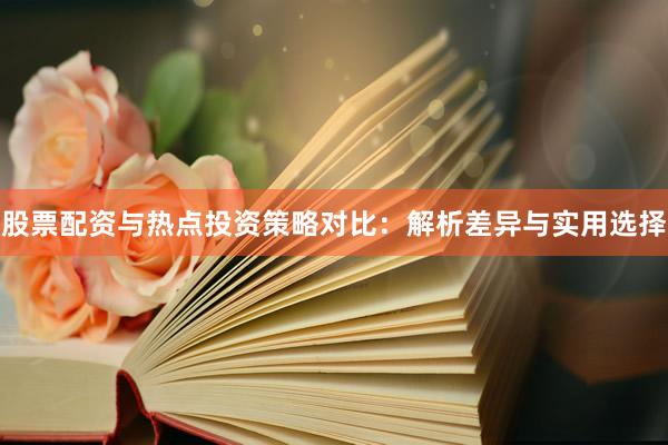股票配资与热点投资策略对比：解析差异与实用选择