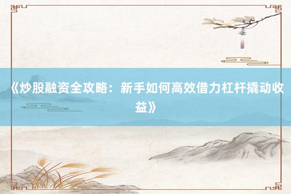《炒股融资全攻略：新手如何高效借力杠杆撬动收益》