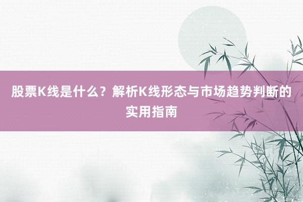 股票K线是什么？解析K线形态与市场趋势判断的实用指南