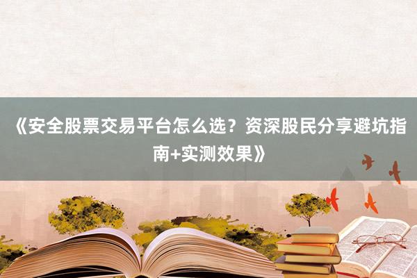 《安全股票交易平台怎么选？资深股民分享避坑指南+实测效果》