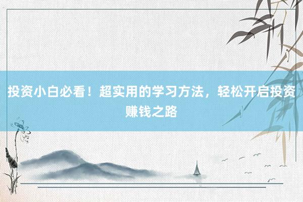 投资小白必看！超实用的学习方法，轻松开启投资赚钱之路