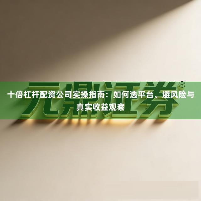 十倍杠杆配资公司实操指南：如何选平台、避风险与真实收益观察