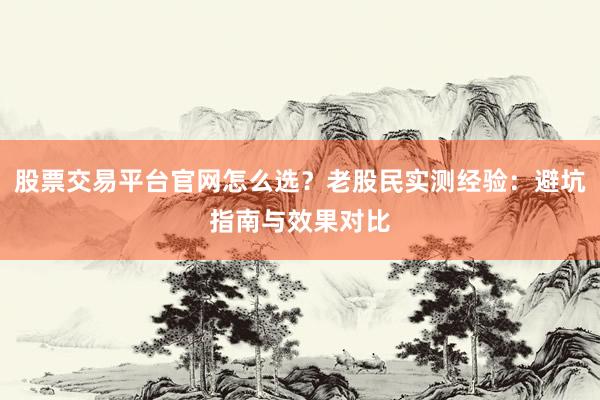 股票交易平台官网怎么选？老股民实测经验：避坑指南与效果对比